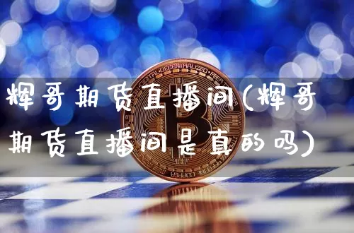 辉哥期货直播间(辉哥期货直播间是真的吗)_https://www.jianghaiboli.com_恒指期货_第1张