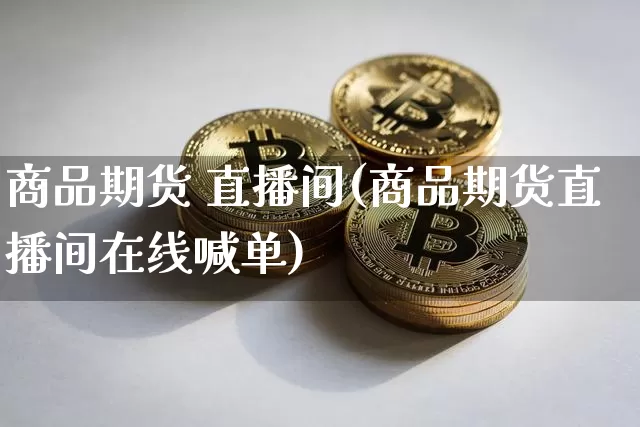 商品期货 直播间(商品期货直播间在线喊单)_https://www.jianghaiboli.com_外盘期货_第1张