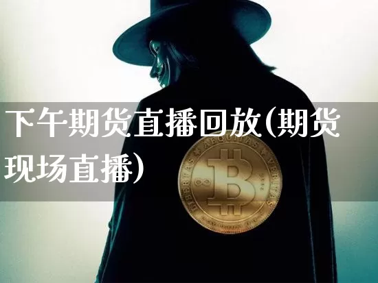 下午期货直播回放(期货现场直播)_https://www.jianghaiboli.com_恒指期货_第1张