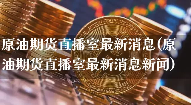 原油期货直播室最新消息(原油期货直播室最新消息新闻)_https://www.jianghaiboli.com_期货_第1张