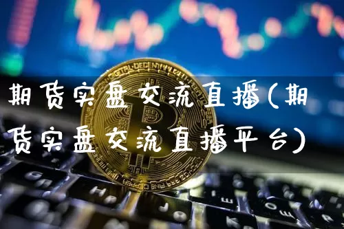 期货实盘交流直播(期货实盘交流直播平台)_https://www.jianghaiboli.com_黄金期货_第1张