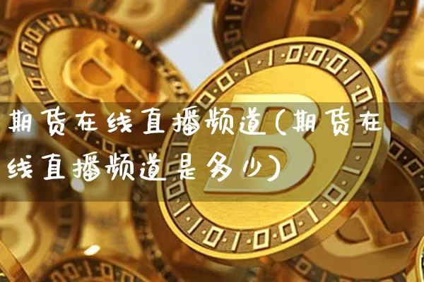 期货在线直播频道(期货在线直播频道是多少)_https://www.jianghaiboli.com_期货_第1张