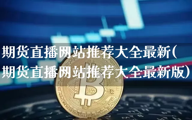 期货直播网站推荐大全最新(期货直播网站推荐大全最新版)_https://www.jianghaiboli.com_外盘期货_第1张