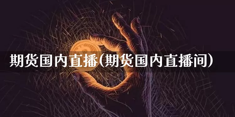 期货国内直播(期货国内直播间)_https://www.jianghaiboli.com_期货_第1张