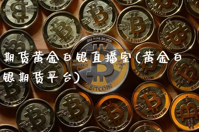 期货黄金白银直播室(黄金白银期货平台)_https://www.jianghaiboli.com_黄金期货_第1张