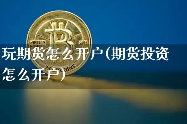 玩期货怎么开户(期货投资怎么开户)_https://www.jianghaiboli.com_黄金期货_第1张