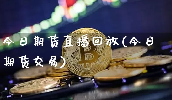 今日期货直播回放(今日期货交易)_https://www.jianghaiboli.com_黄金期货_第1张