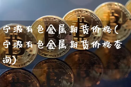 宁波有色金属期货价格(宁波有色金属期货价格查询)_https://www.jianghaiboli.com_外盘期货_第1张