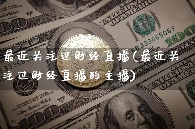 最近关注过财经直播(最近关注过财经直播的主播)_https://www.jianghaiboli.com_原油期货_第1张