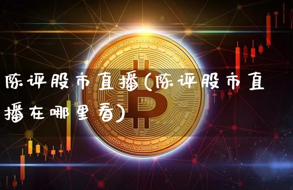 陈评股市直播(陈评股市直播在哪里看)_https://www.jianghaiboli.com_期货_第1张