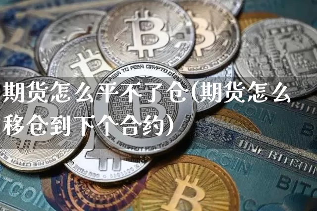 期货怎么平不了仓(期货怎么移仓到下个合约)_https://www.jianghaiboli.com_原油期货_第1张