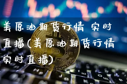 美原油期货行情 实时直播(美原油期货行情实时直播)_https://www.jianghaiboli.com_黄金期货_第1张