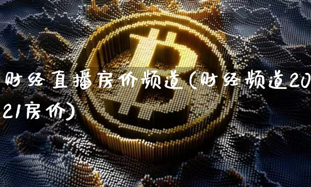 财经直播房价频道(财经频道2021房价)_https://www.jianghaiboli.com_黄金期货_第1张