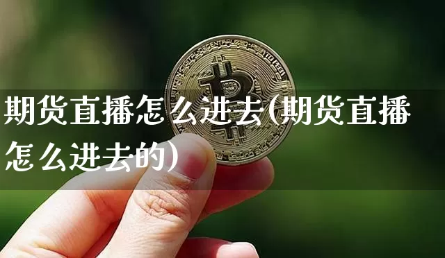 期货直播怎么进去(期货直播怎么进去的)_https://www.jianghaiboli.com_恒指期货_第1张