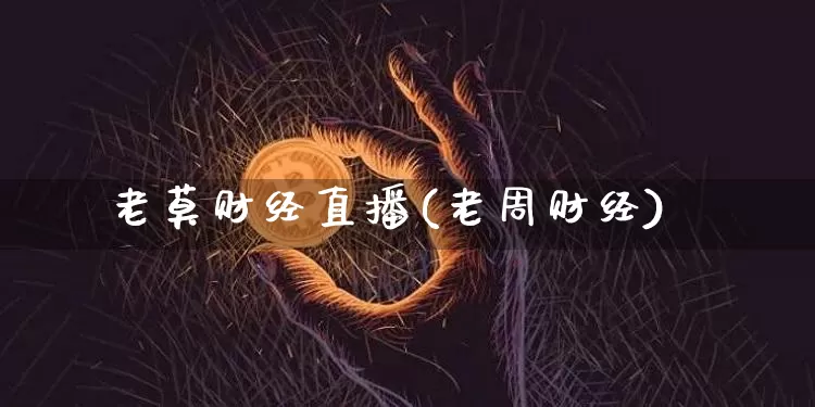 老莫财经直播(老周财经)_https://www.jianghaiboli.com_外盘期货_第1张