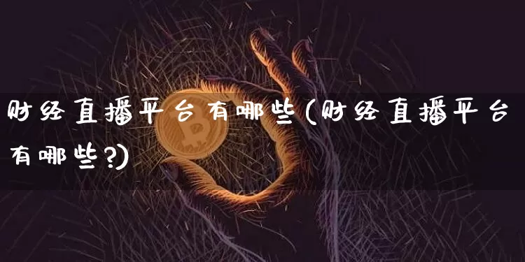 财经直播平台有哪些(财经直播平台有哪些?)_https://www.jianghaiboli.com_外盘期货_第1张