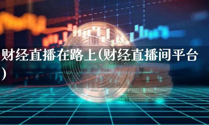 财经直播在路上(财经直播间平台)_https://www.jianghaiboli.com_黄金期货_第1张