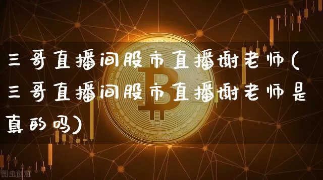 三哥直播间股市直播谢老师(三哥直播间股市直播谢老师是真的吗)_https://www.jianghaiboli.com_期货_第1张