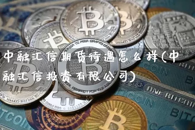 中融汇信期货待遇怎么样(中融汇信投资有限公司)_https://www.jianghaiboli.com_期货_第1张