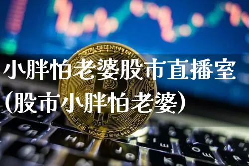 小胖怕老婆股市直播室(股市小胖怕老婆)_https://www.jianghaiboli.com_期货_第1张