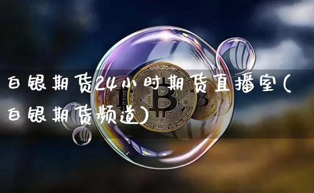 白银期货24小时期货直播室(白银期货频道)_https://www.jianghaiboli.com_外盘期货_第1张