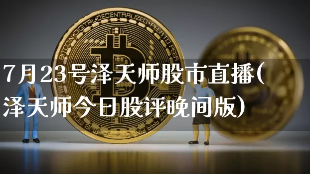 7月23号泽天师股市直播(泽天师今日股评晚间版)_https://www.jianghaiboli.com_期货_第1张