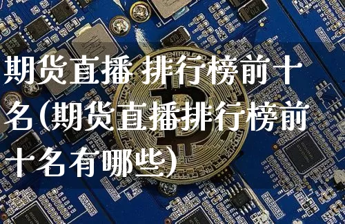 期货直播 排行榜前十名(期货直播排行榜前十名有哪些)_https://www.jianghaiboli.com_期货_第1张