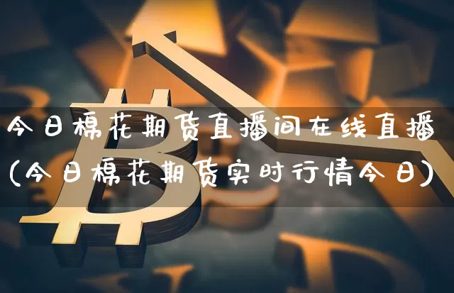 今日棉花期货直播间在线直播(今日棉花期货实时行情今日)_https://www.jianghaiboli.com_原油期货_第1张