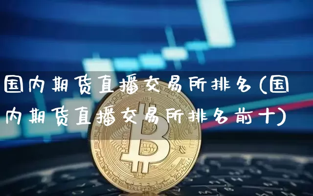 国内期货直播交易所排名(国内期货直播交易所排名前十)_https://www.jianghaiboli.com_原油期货_第1张