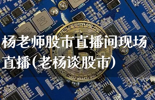 杨老师股市直播间现场直播(老杨谈股市)_https://www.jianghaiboli.com_期货_第1张