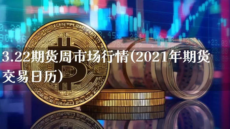 3.22期货周市场行情(2021年期货交易日历)_https://www.jianghaiboli.com_期货_第1张