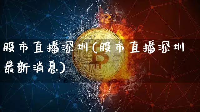 股市直播深圳(股市直播深圳最新消息)_https://www.jianghaiboli.com_期货_第1张