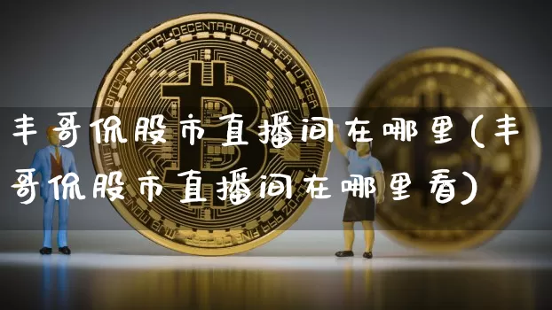 丰哥侃股市直播间在哪里(丰哥侃股市直播间在哪里看)_https://www.jianghaiboli.com_黄金期货_第1张