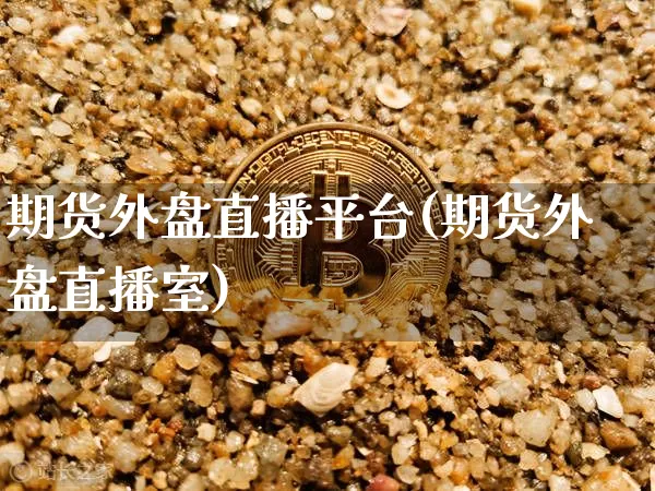 期货外盘直播平台(期货外盘直播室)_https://www.jianghaiboli.com_黄金期货_第1张