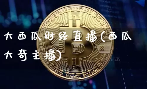大西瓜财经直播(西瓜大奇主播)_https://www.jianghaiboli.com_黄金期货_第1张