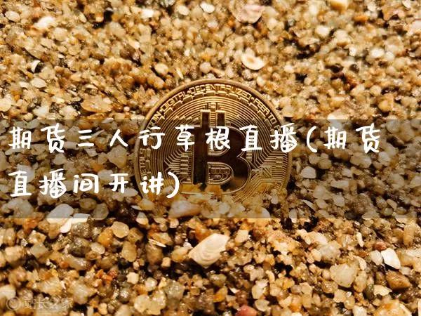 期货三人行草根直播(期货直播间开讲)_https://www.jianghaiboli.com_期货_第1张