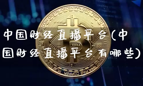 中国财经直播平台(中国财经直播平台有哪些)_https://www.jianghaiboli.com_原油期货_第1张