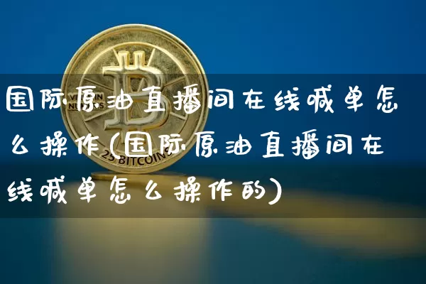 国际原油直播间在线喊单怎么操作(国际原油直播间在线喊单怎么操作的)_https://www.jianghaiboli.com_外盘期货_第1张