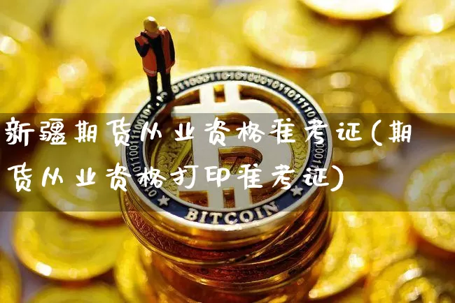 新疆期货从业资格准考证(期货从业资格打印准考证)_https://www.jianghaiboli.com_恒指期货_第1张