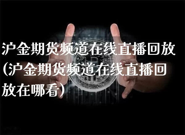 沪金期货频道在线直播回放(沪金期货频道在线直播回放在哪看)_https://www.jianghaiboli.com_期货_第1张