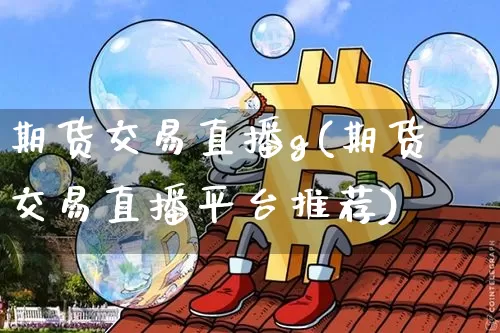 期货交易直播g(期货交易直播平台推荐)_https://www.jianghaiboli.com_原油期货_第1张