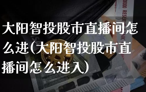 大阳智投股市直播间怎么进(大阳智投股市直播间怎么进入)_https://www.jianghaiboli.com_黄金期货_第1张
