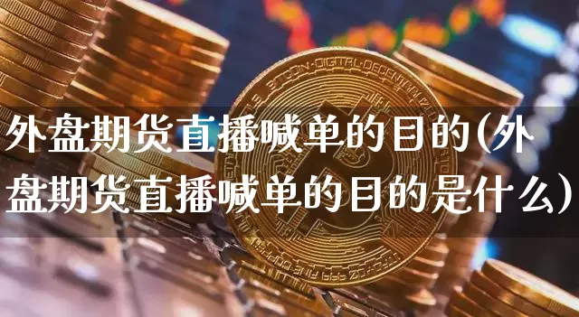 外盘期货直播喊单的目的(外盘期货直播喊单的目的是什么)_https://www.jianghaiboli.com_期货_第1张