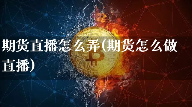期货直播怎么弄(期货怎么做直播)_https://www.jianghaiboli.com_外盘期货_第1张