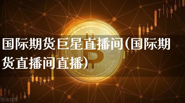 国际期货巨星直播间(国际期货直播间直播)_https://www.jianghaiboli.com_期货_第1张