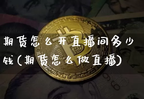 期货怎么开直播间多少钱(期货怎么做直播)_https://www.jianghaiboli.com_期货_第1张