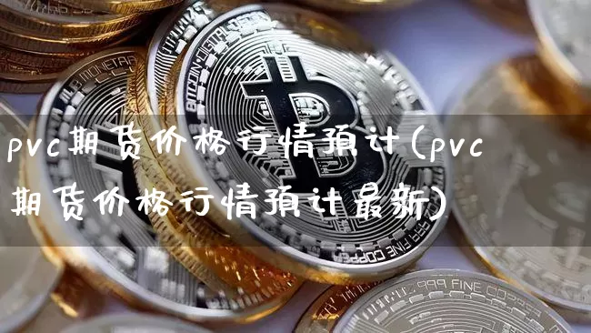 pvc期货价格行情预计(pvc期货价格行情预计最新)_https://www.jianghaiboli.com_外盘期货_第1张