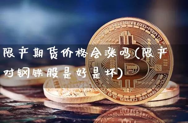 限产期货价格会涨吗(限产对钢铁股是好是坏)_https://www.jianghaiboli.com_外盘期货_第1张