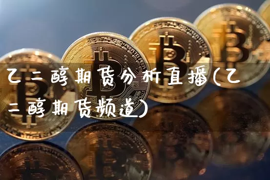 乙二醇期货分析直播(乙二醇期货频道)_https://www.jianghaiboli.com_期货_第1张
