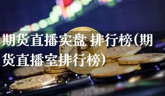 期货直播实盘 排行榜(期货直播室排行榜)_https://www.jianghaiboli.com_期货_第1张
